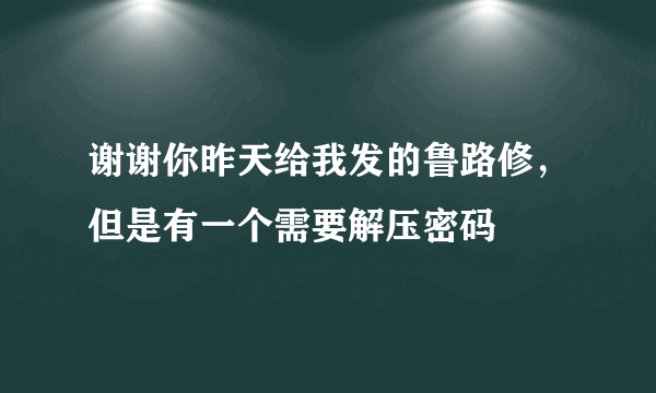 谢谢你昨天给我发的鲁路修，但是有一个需要解压密码