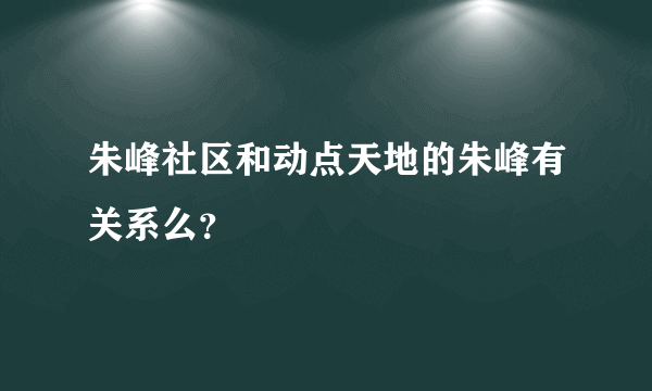 朱峰社区和动点天地的朱峰有关系么？