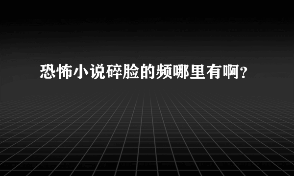 恐怖小说碎脸的频哪里有啊？