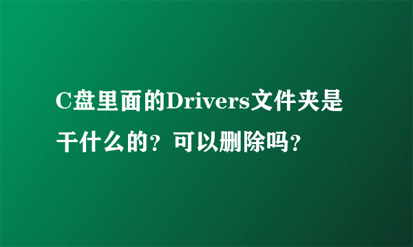 C盘里面的Drivers文件夹是干什么的？可以删除吗？