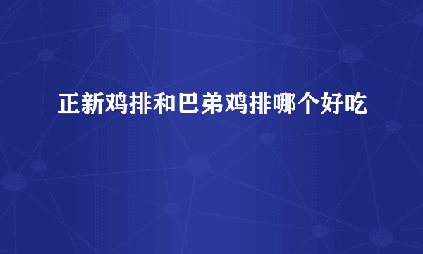 正新鸡排和巴弟鸡排哪个好吃