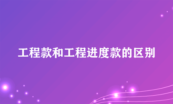 工程款和工程进度款的区别