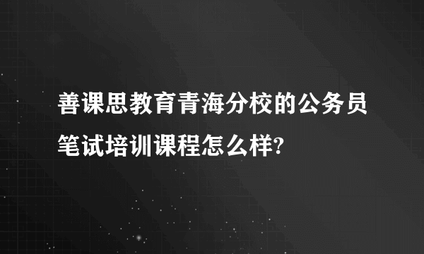 善课思教育青海分校的公务员笔试培训课程怎么样?