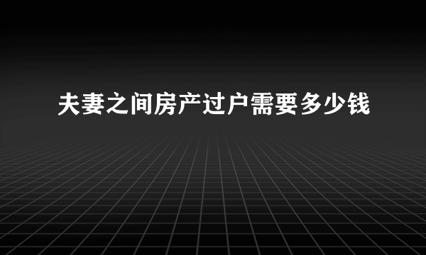 夫妻之间房产过户需要多少钱