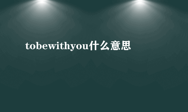 tobewithyou什么意思