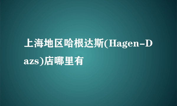 上海地区哈根达斯(Hagen-Dazs)店哪里有