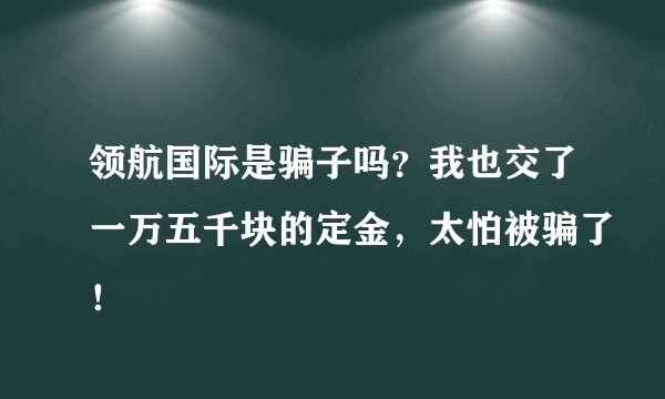 领航国际是骗子吗？我也交了一万五千块的定金，太怕被骗了！