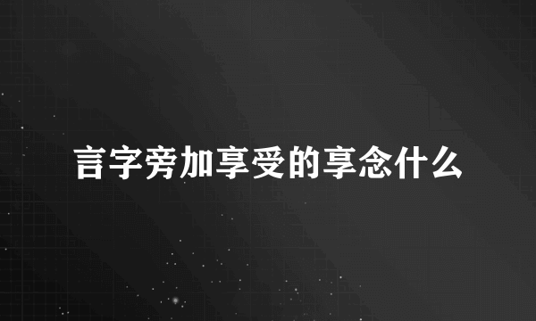 言字旁加享受的享念什么