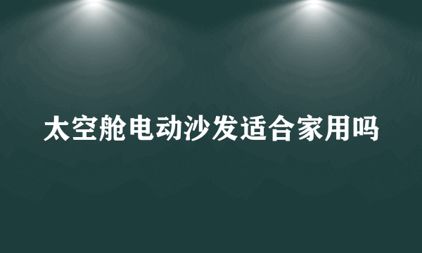 太空舱电动沙发适合家用吗