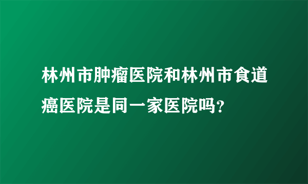 林州市肿瘤医院和林州市食道癌医院是同一家医院吗？