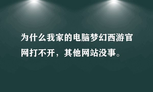 为什么我家的电脑梦幻西游官网打不开，其他网站没事。