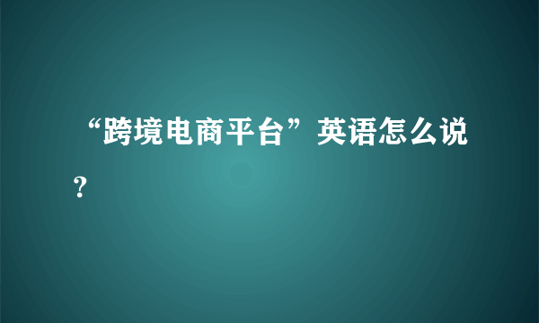 “跨境电商平台”英语怎么说？