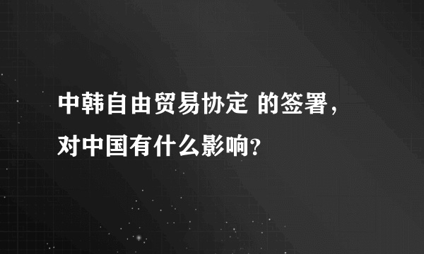 中韩自由贸易协定 的签署，对中国有什么影响？