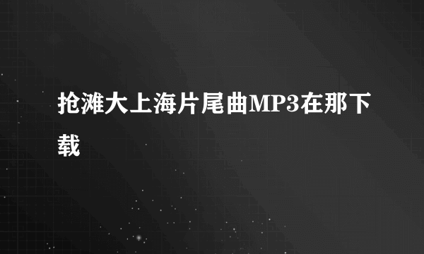 抢滩大上海片尾曲MP3在那下载