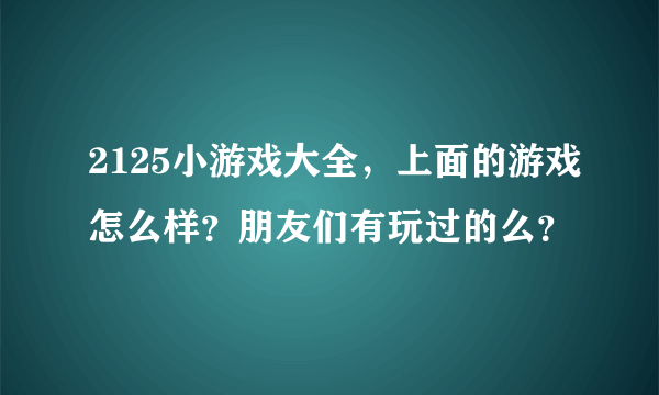 2125小游戏大全，上面的游戏怎么样？朋友们有玩过的么？