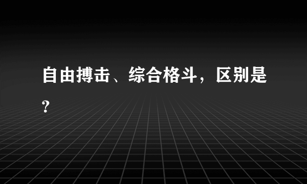 自由搏击、综合格斗，区别是？