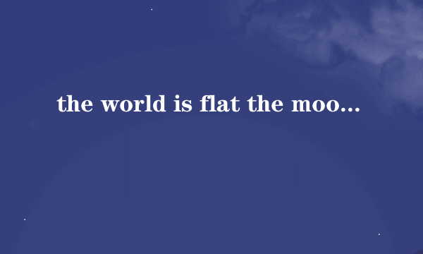 the world is flat the moon is made of cheese 是什么意思