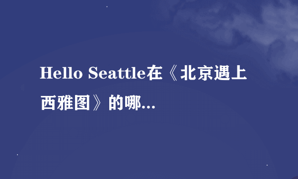 Hello Seattle在《北京遇上西雅图》的哪儿？谁敢说一下？