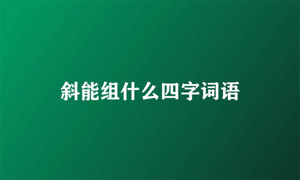 斜能组什么四字词语