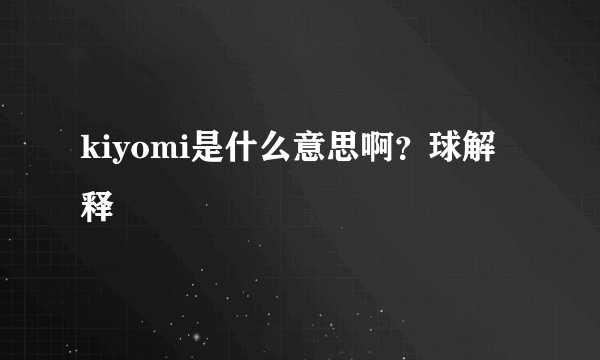 kiyomi是什么意思啊？球解释