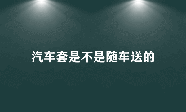 汽车套是不是随车送的