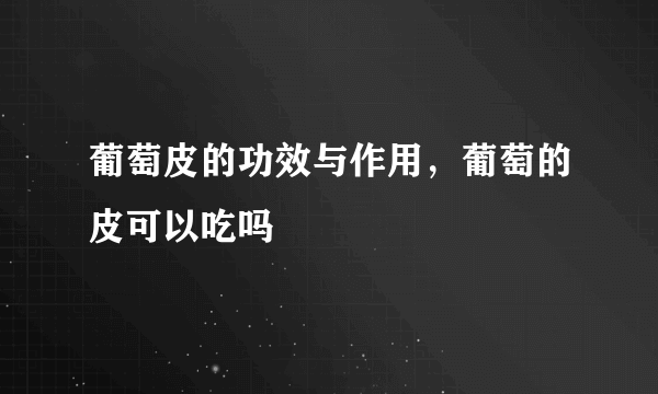 葡萄皮的功效与作用，葡萄的皮可以吃吗