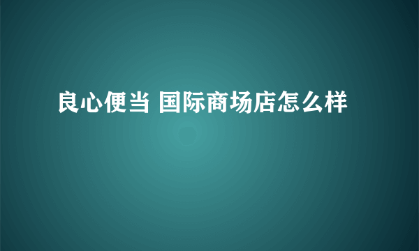 良心便当 国际商场店怎么样