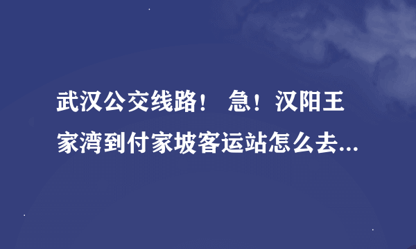 武汉公交线路！ 急！汉阳王家湾到付家坡客运站怎么去？求详细方法！