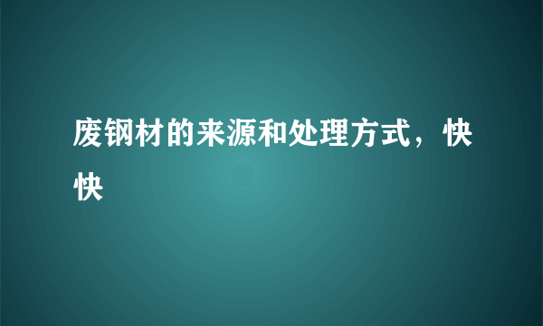 废钢材的来源和处理方式，快快