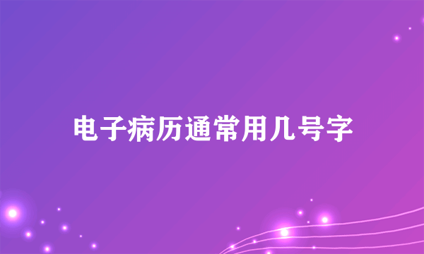 电子病历通常用几号字