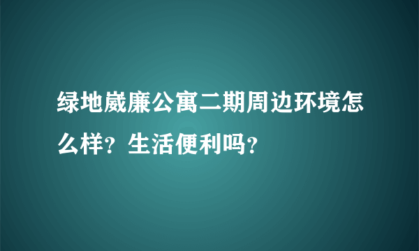 绿地崴廉公寓二期周边环境怎么样？生活便利吗？