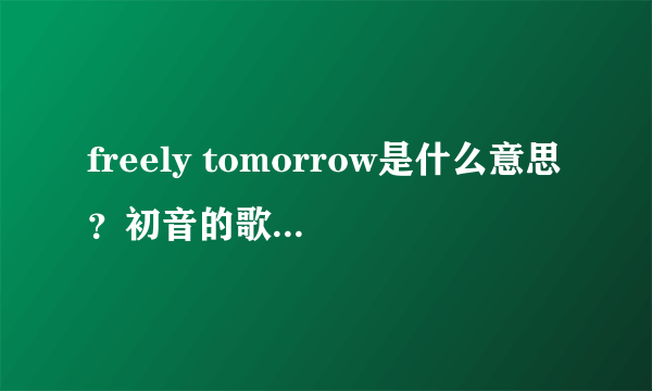 freely tomorrow是什么意思？初音的歌，为什么副词与名词一起。