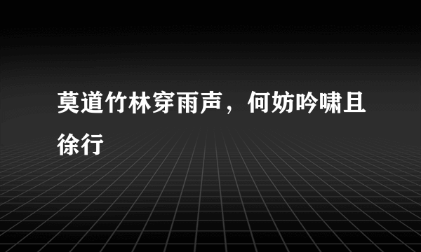 莫道竹林穿雨声，何妨吟啸且徐行