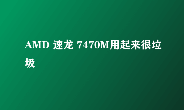 AMD 速龙 7470M用起来很垃圾