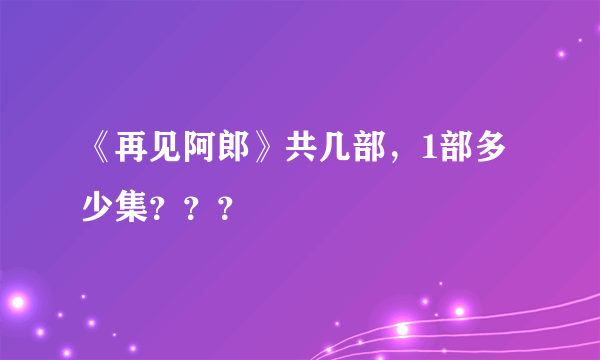 《再见阿郎》共几部，1部多少集？？？