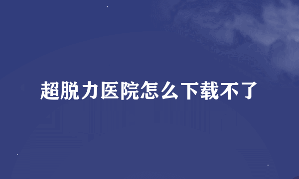 超脱力医院怎么下载不了