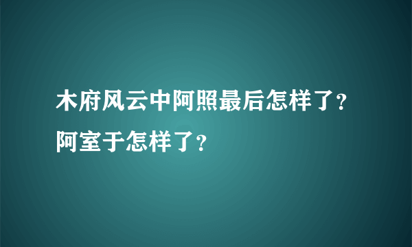 木府风云中阿照最后怎样了？阿室于怎样了？