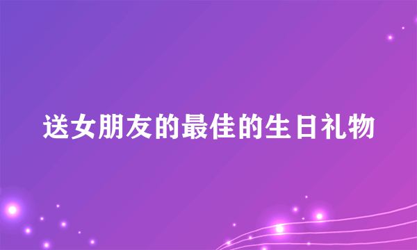 送女朋友的最佳的生日礼物