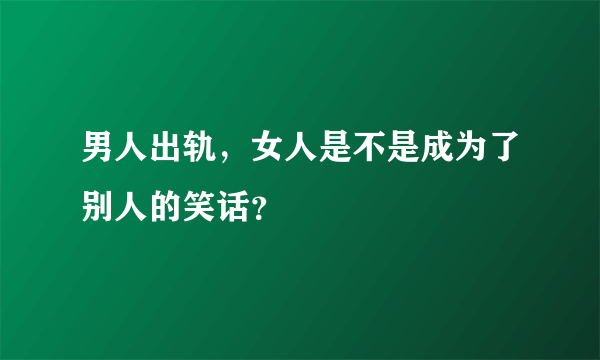 男人出轨，女人是不是成为了别人的笑话？