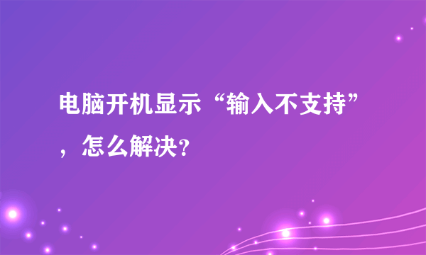 电脑开机显示“输入不支持”，怎么解决？