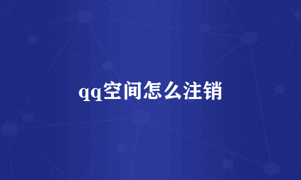 qq空间怎么注销