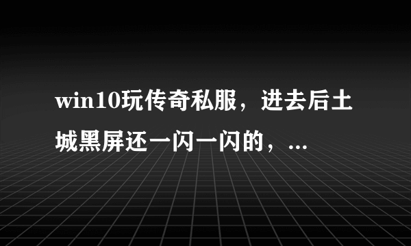 win10玩传奇私服，进去后土城黑屏还一闪一闪的，f12也不好使