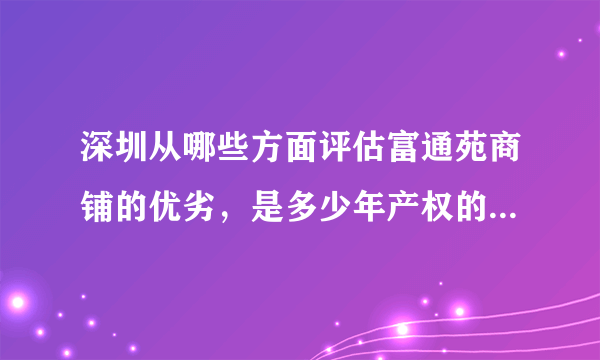 深圳从哪些方面评估富通苑商铺的优劣，是多少年产权的？车位咋样？