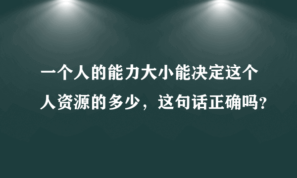 一个人的能力大小能决定这个人资源的多少，这句话正确吗？