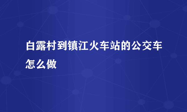 白露村到镇江火车站的公交车怎么做