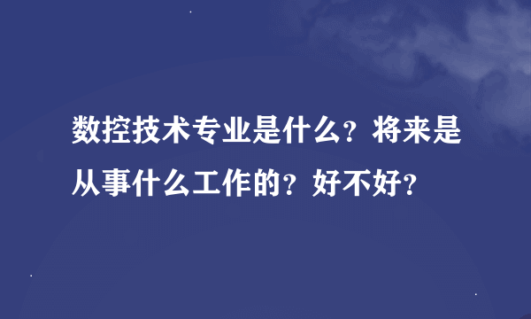 数控技术专业是什么？将来是从事什么工作的？好不好？