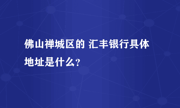 佛山禅城区的 汇丰银行具体地址是什么？