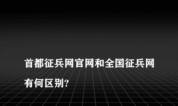 
首都征兵网官网和全国征兵网有何区别?

