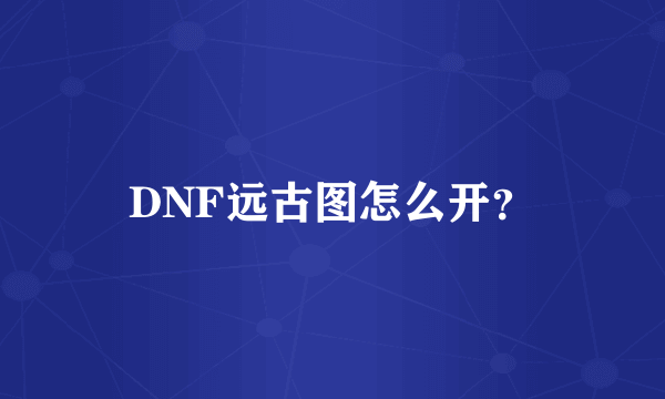 DNF远古图怎么开？