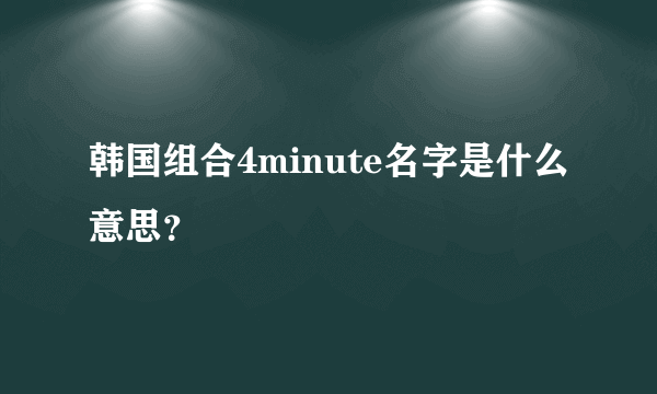 韩国组合4minute名字是什么意思？